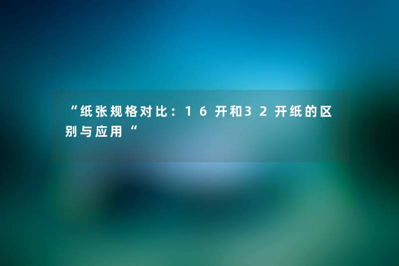 纸张规格对比：16开和32开纸的区别与应用