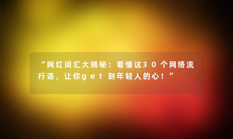 网红词汇大揭秘：看懂这30个网络流行语，让你get到年轻人的心！