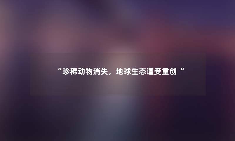 珍稀动物消失，地球生态遭受重创