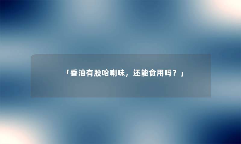 「香油有股哈喇味，还能食用吗？」