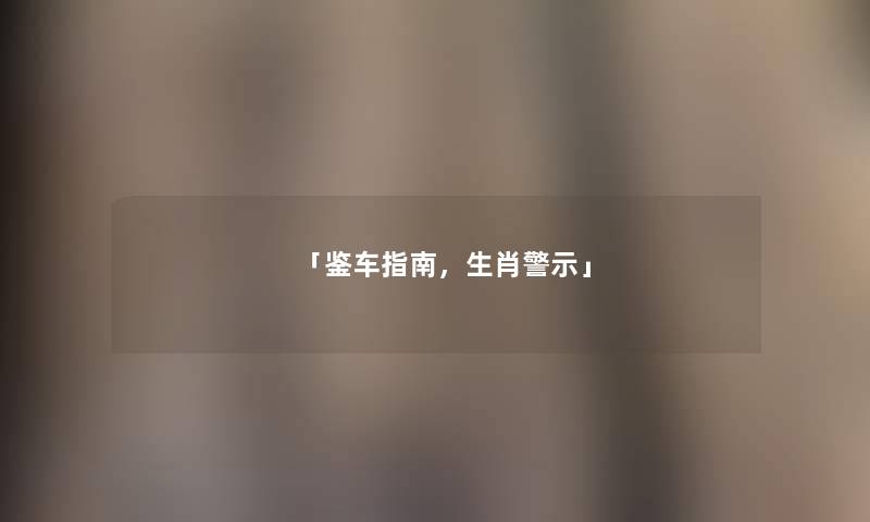「鉴车指南，生肖警示」