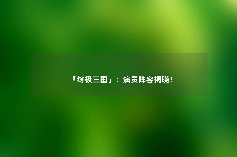 「终极三国」：演员阵容揭晓！