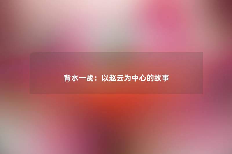 背水一战：以赵云为中心的故事