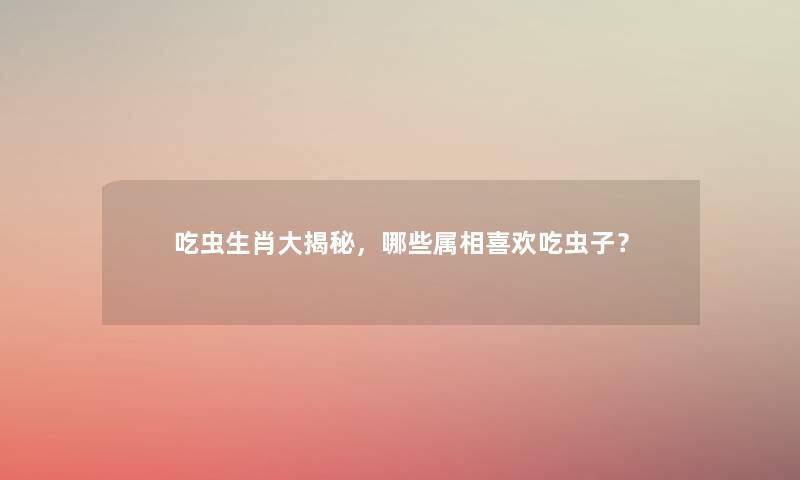 吃虫生肖大揭秘，哪些属相喜欢吃虫子？