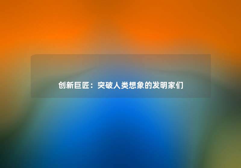创新巨匠：突破人类想象的发明家们
