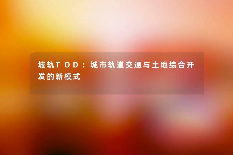 城轨TOD：城市轨道交通与土地综合开发的新模式