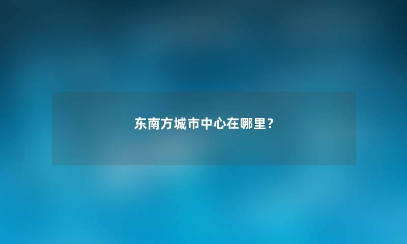 东南方城市中心在哪里？
