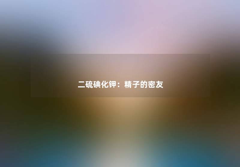 二硫碘化钾：精子的密友