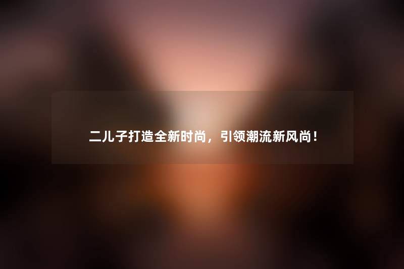 二儿子打造全新时尚，引领潮流新风尚！