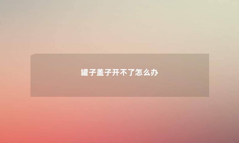 罐子盖子开不了怎么办