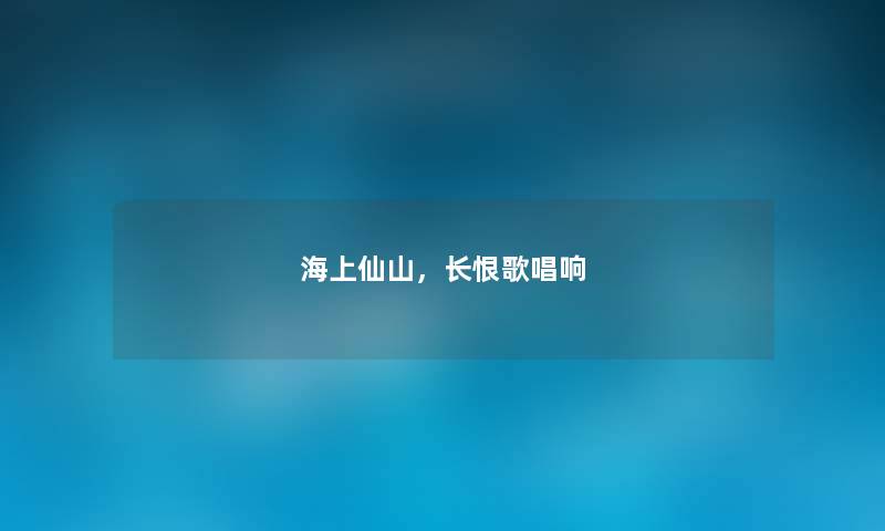 海上仙山，长恨歌唱响