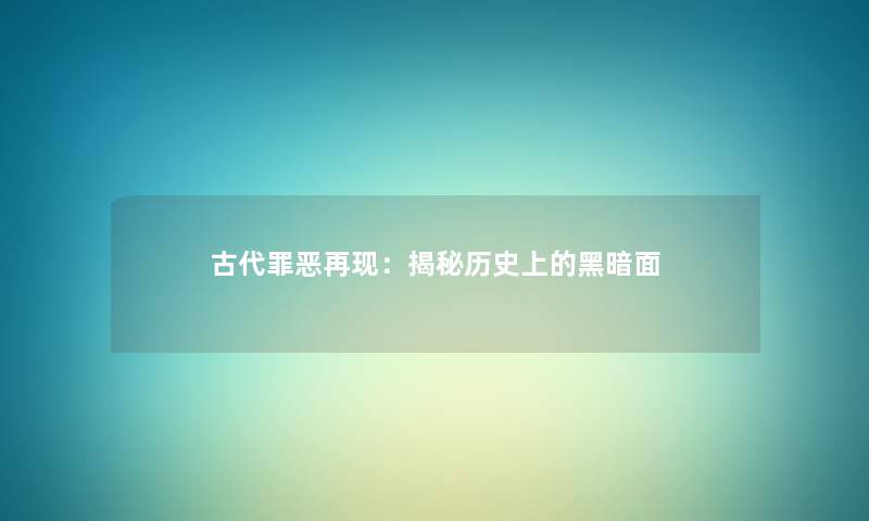 古代罪恶再现：揭秘历史上的黑暗面