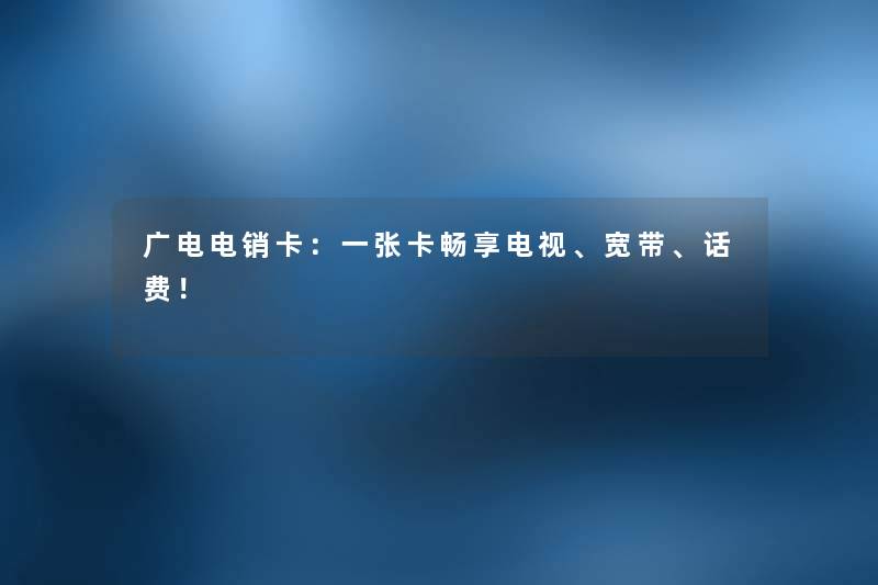 广电电销卡：一张卡畅享电视、宽带、话费！
