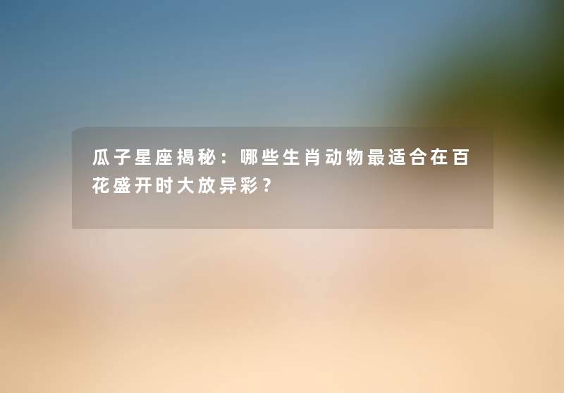 瓜子星座揭秘：哪些生肖动物适合在百花盛开时大放异彩？