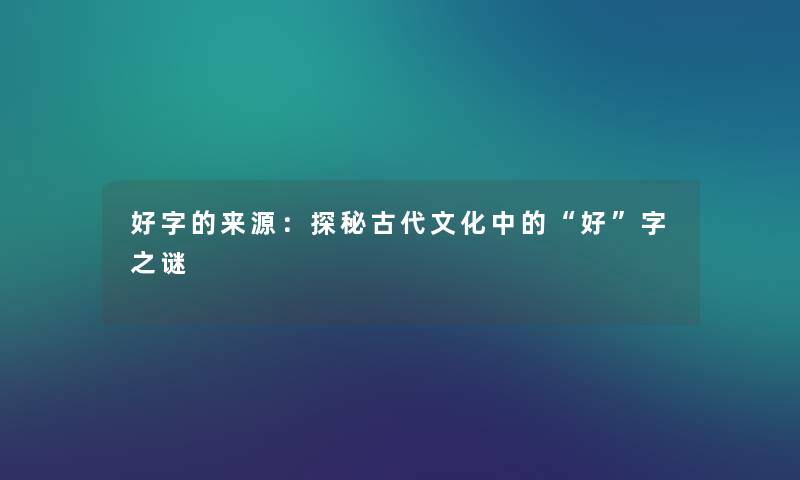 好字的来源：探秘古代文化中的好字之谜