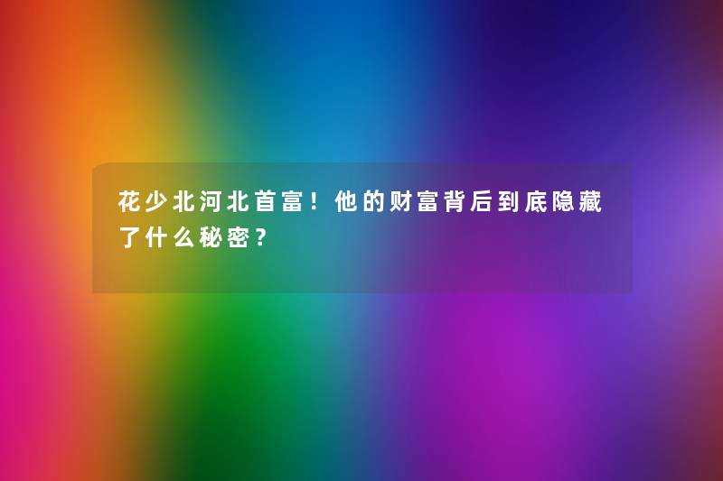 花少北河北首富！他的财富背后到底隐藏了什么秘密？