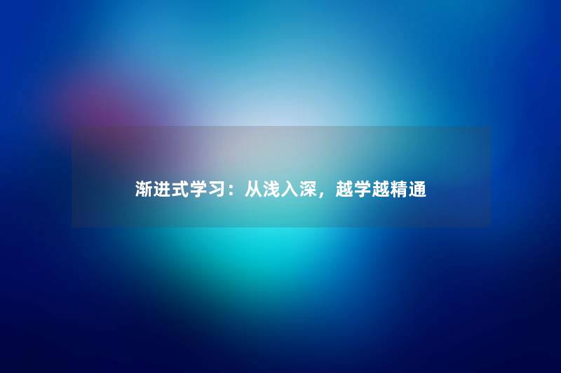 渐进式学习：从浅入深，越学越精通