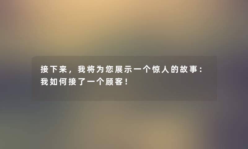 接下来，我将为您展示一个的故事：我如何接了一个顾客！