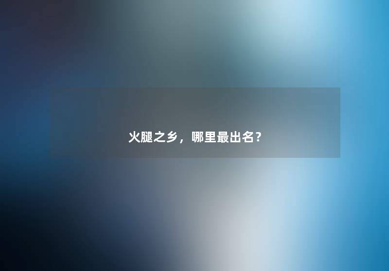 火腿之乡，哪里出名？