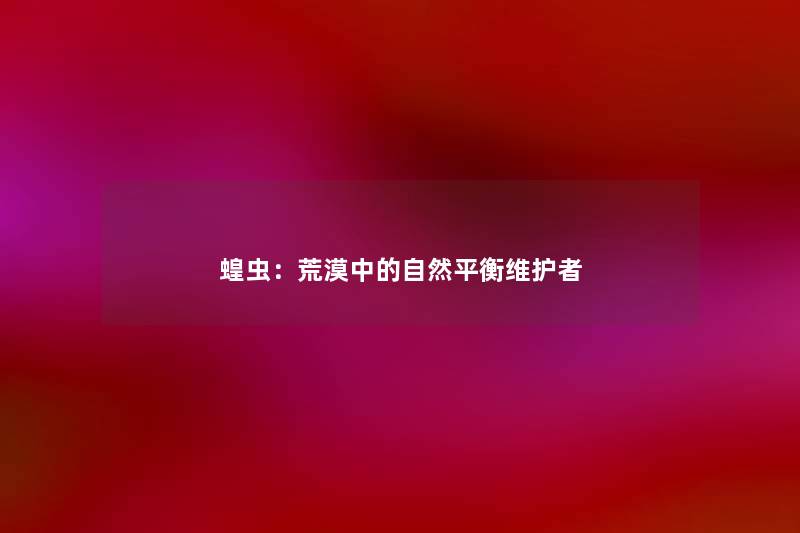 蝗虫：荒漠中的自然平衡维护者
