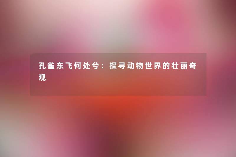 孔雀东飞何处兮：探寻动物世界的壮丽奇观
