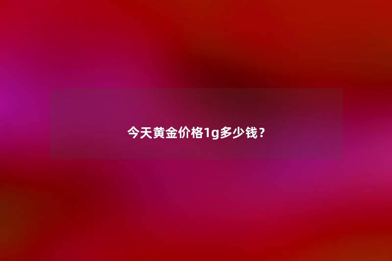 今天黄金价格1g多少钱？