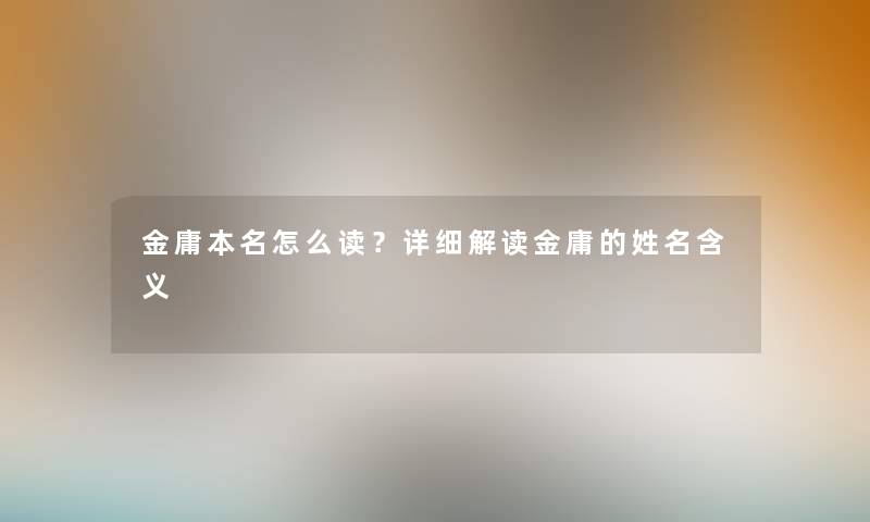 金庸本名怎么读？详细解读金庸的姓名含义