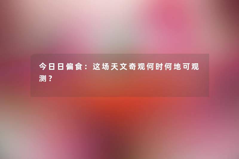 今日日偏食：这场天文奇观何时何地可观测？