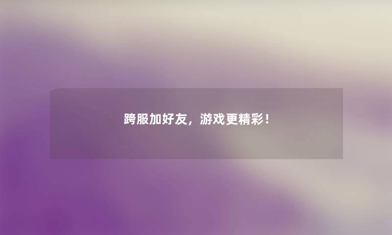 跨服加好友，游戏更精彩！