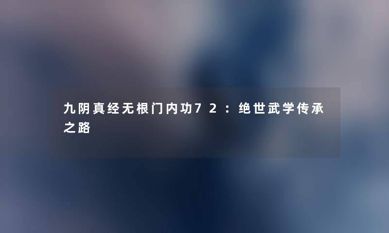 九阴真经无根门内功72：绝世武学传承之路