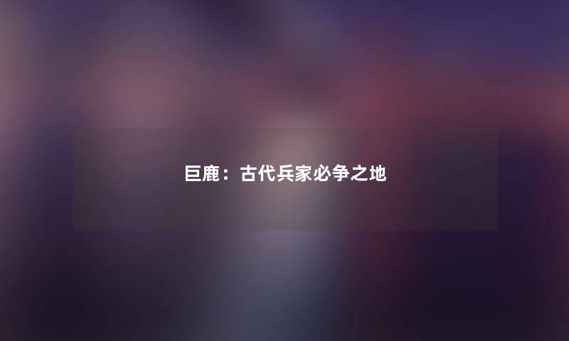 巨鹿：古代兵家必争之地