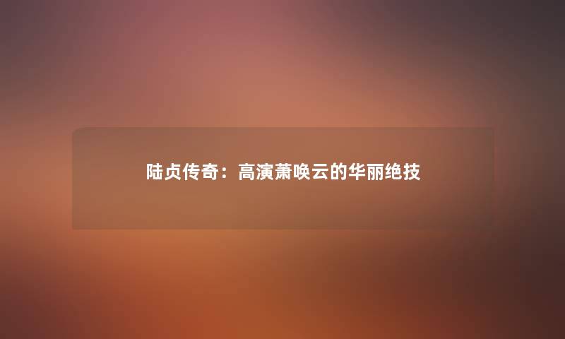 陆贞传奇：高演萧唤云的华丽绝技