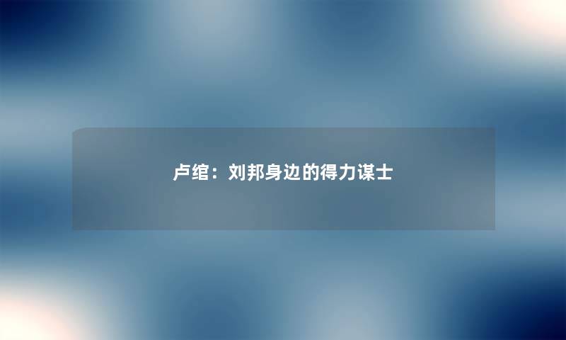卢绾：刘邦身边的得力谋士