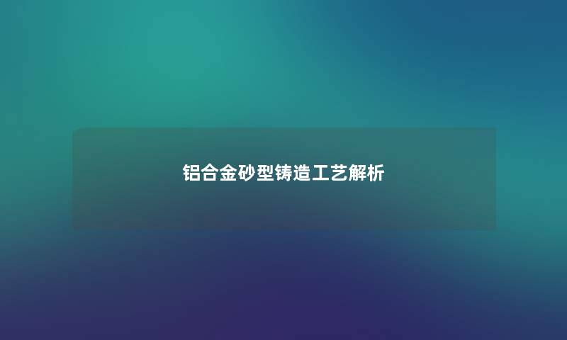 铝合金砂型铸造工艺解析