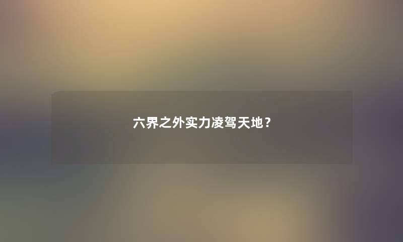 六界之外实力凌驾天地？