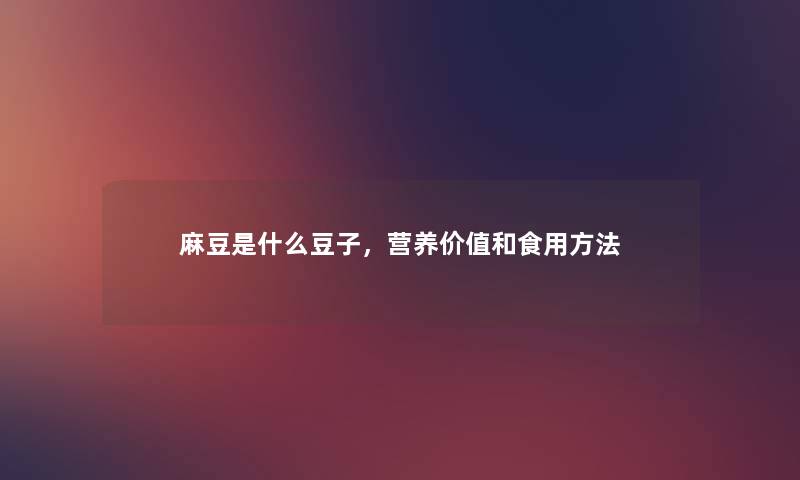麻豆是什么豆子，营养价值和食用方法
