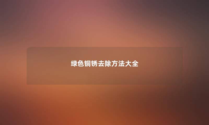 绿色铜锈去除方法大全