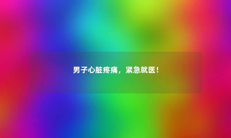 男子心脏疼痛，紧急就医！