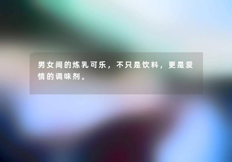 男女间的炼乳可乐，不只是饮料，更是爱情的调味剂。