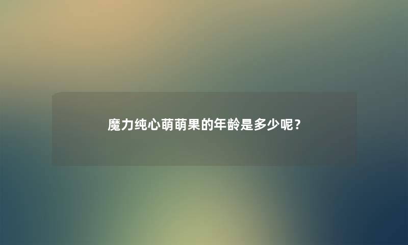 魔力纯心萌萌果的年龄是多少呢？
