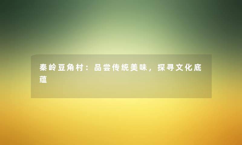 秦岭豆角村：品尝传统美味，探寻文化底蕴