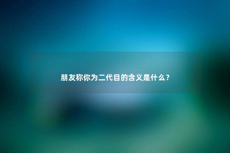 朋友称你为二代目的含义是什么？