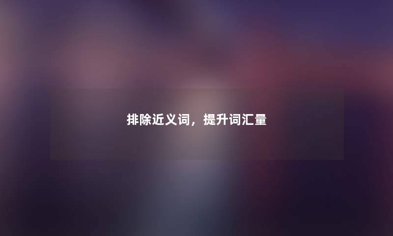 排除近义词，提升词汇量