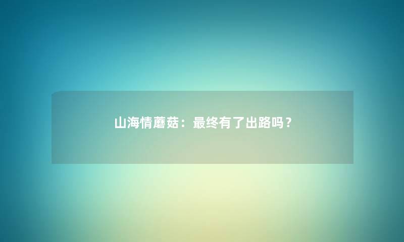 山海情蘑菇：终有了出路吗？