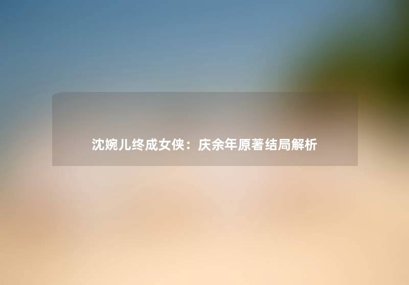 沈婉儿终成女侠：庆余年原著结局解析