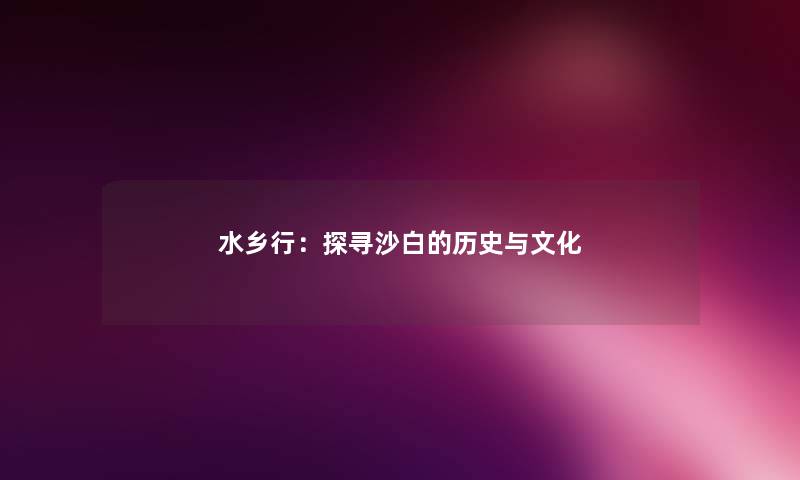 水乡行：探寻沙白的历史与文化