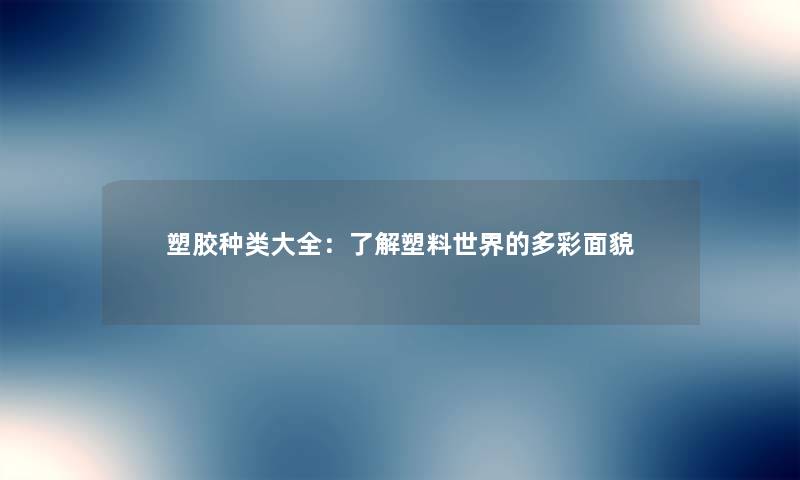 塑胶种类大全：了解塑料世界的多彩面貌