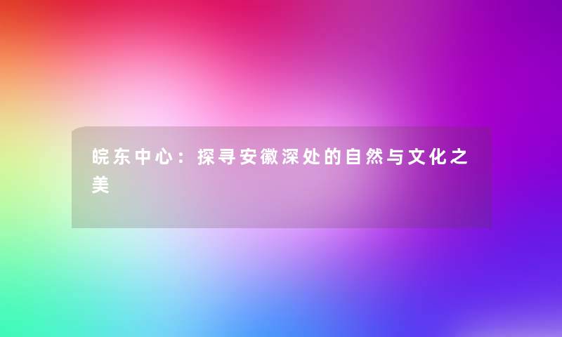 皖东中心：探寻安徽深处的自然与文化之美