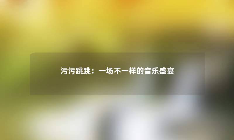 污污跳跳：一场不一样的音乐盛宴