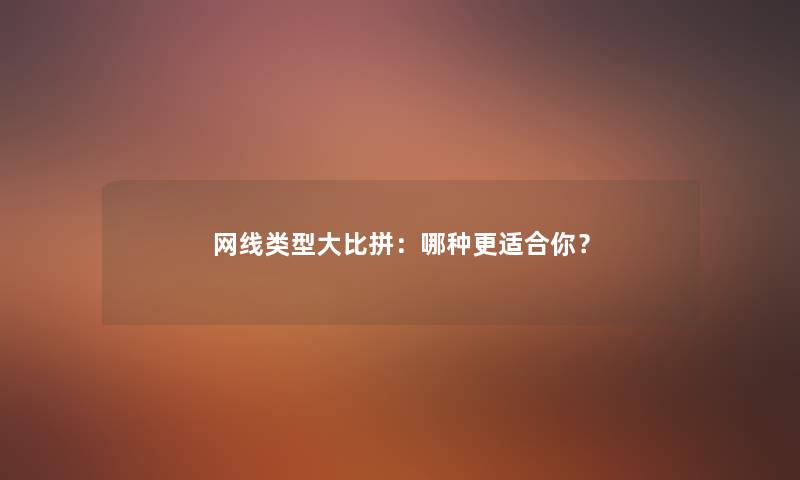 网线类型大比拼：哪种更适合你？